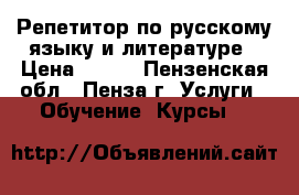 Репетитор по русскому языку и литературе › Цена ­ 500 - Пензенская обл., Пенза г. Услуги » Обучение. Курсы   